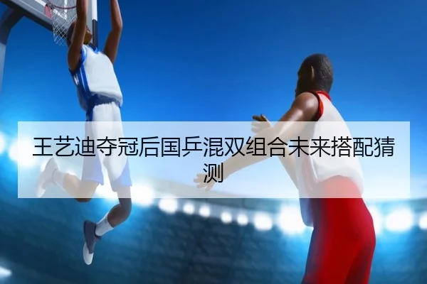 王艺迪夺冠后国乒混双组合未来搭配猜测